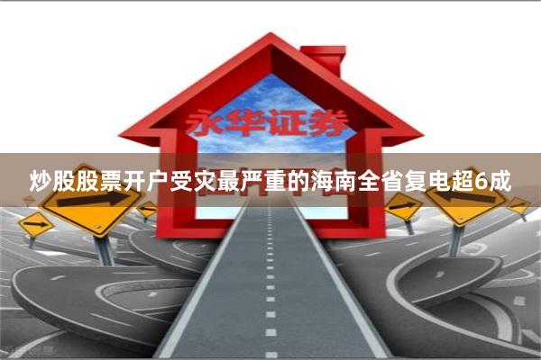 炒股股票开户受灾最严重的海南全省复电超6成