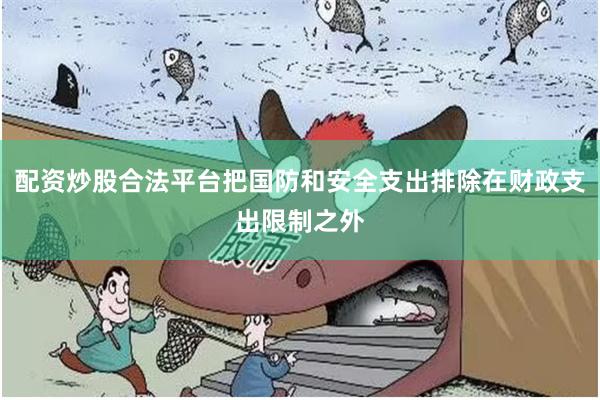 配资炒股合法平台把国防和安全支出排除在财政支出限制之外