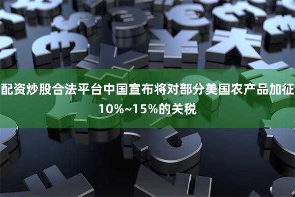 配资炒股合法平台中国宣布将对部分美国农产品加征10%~15%的关税