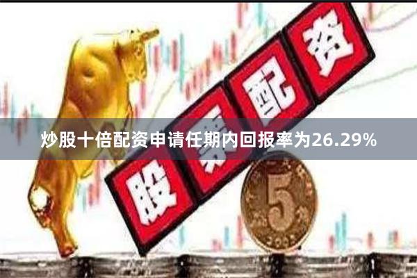炒股十倍配资申请任期内回报率为26.29%
