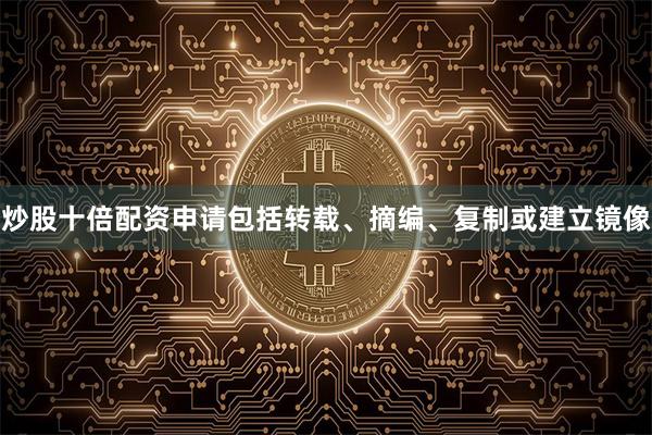 炒股十倍配资申请包括转载、摘编、复制或建立镜像