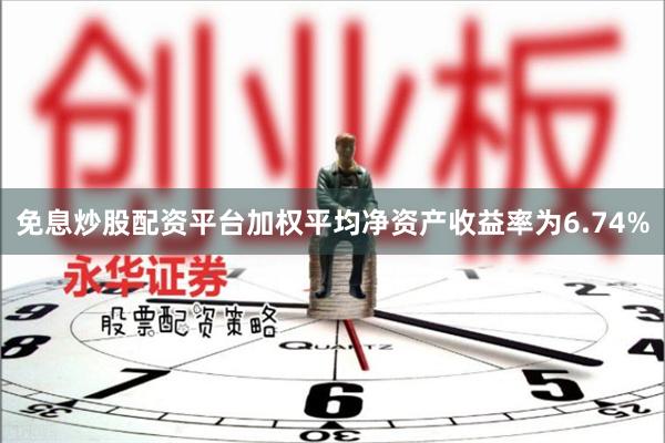 免息炒股配资平台加权平均净资产收益率为6.74%