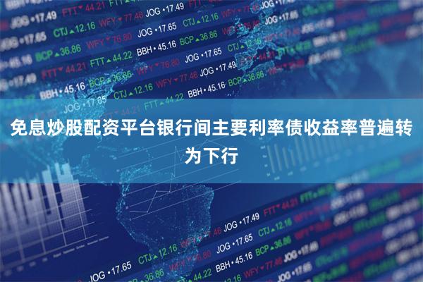免息炒股配资平台银行间主要利率债收益率普遍转为下行