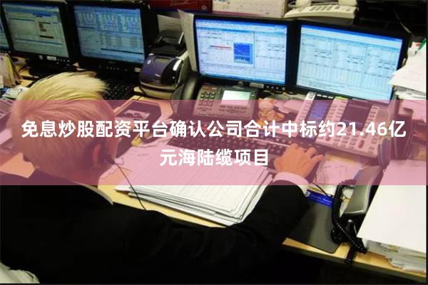 免息炒股配资平台确认公司合计中标约21.46亿元海陆缆项目