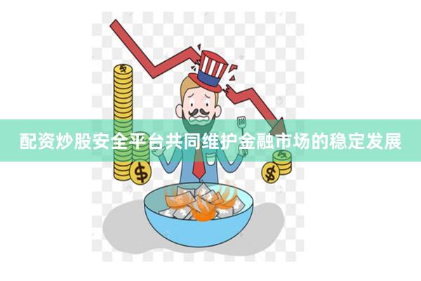 配资炒股安全平台共同维护金融市场的稳定发展