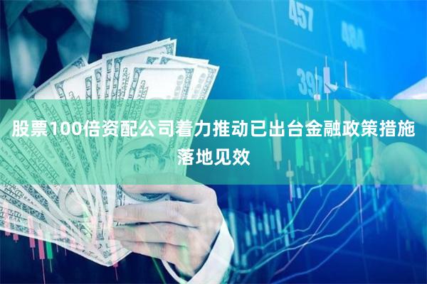 股票100倍资配公司着力推动已出台金融政策措施落地见效
