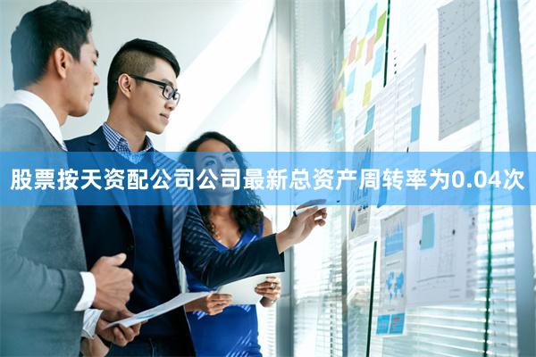 股票按天资配公司公司最新总资产周转率为0.04次