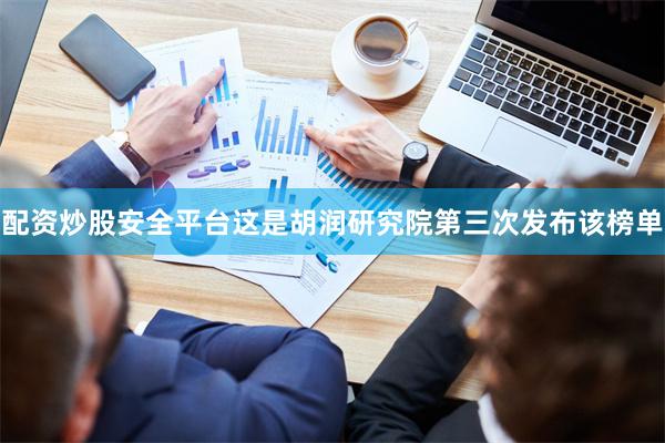 配资炒股安全平台这是胡润研究院第三次发布该榜单
