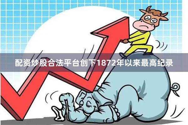 配资炒股合法平台创下1872年以来最高纪录