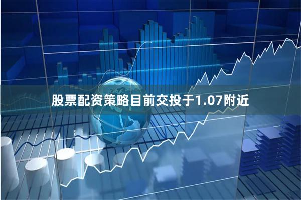 股票配资策略目前交投于1.07附近