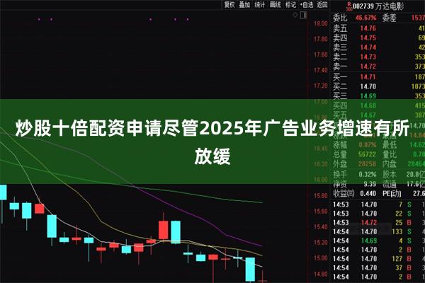 炒股十倍配资申请尽管2025年广告业务增速有所放缓