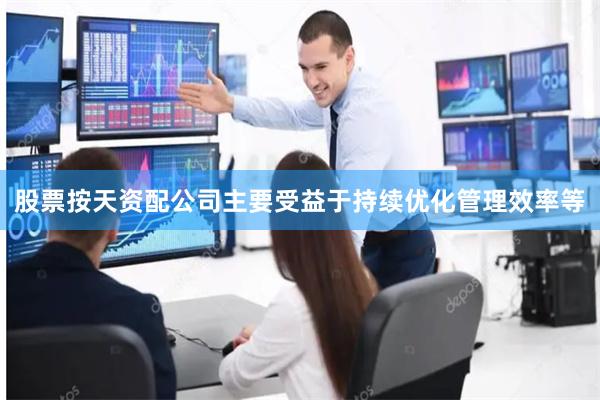 股票按天资配公司主要受益于持续优化管理效率等