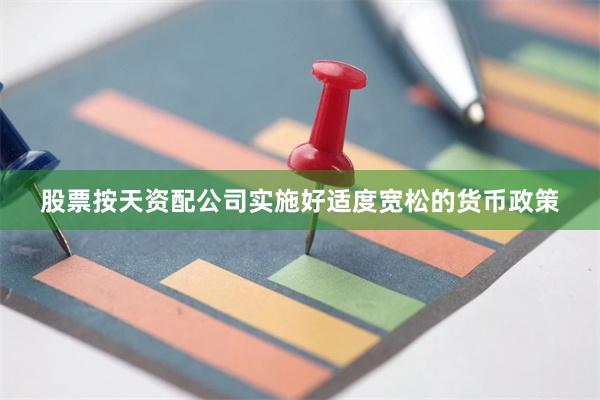 股票按天资配公司实施好适度宽松的货币政策
