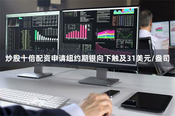 炒股十倍配资申请纽约期银向下触及31美元/盎司