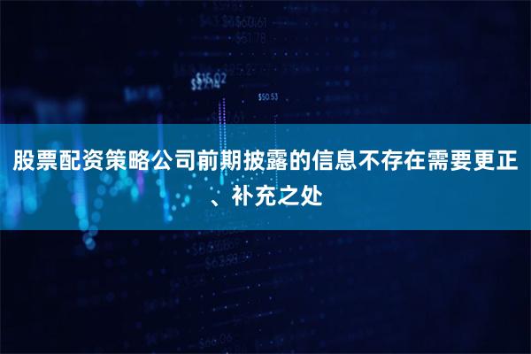 股票配资策略公司前期披露的信息不存在需要更正、补充之处