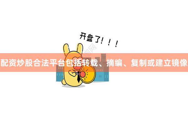 配资炒股合法平台包括转载、摘编、复制或建立镜像