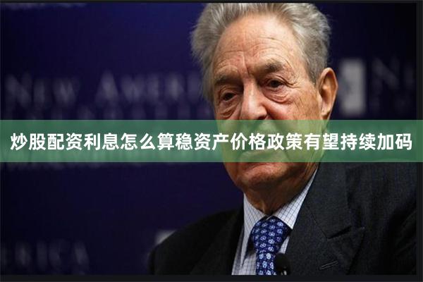 炒股配资利息怎么算稳资产价格政策有望持续加码