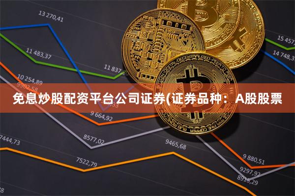 免息炒股配资平台公司证券(证券品种：A股股票