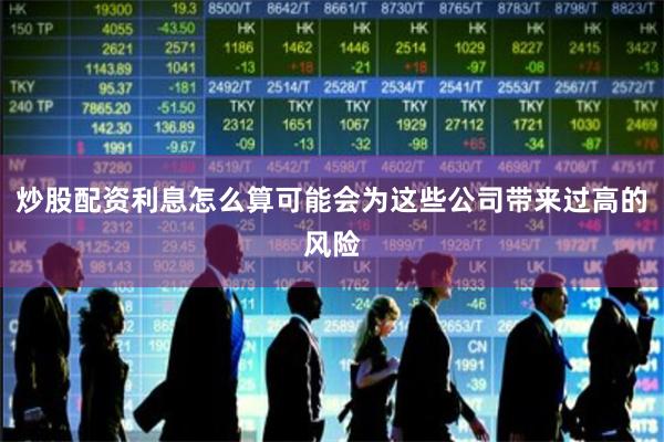 炒股配资利息怎么算可能会为这些公司带来过高的风险