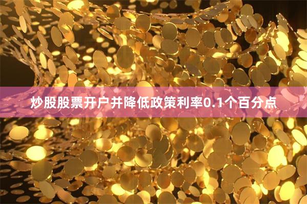 炒股股票开户并降低政策利率0.1个百分点