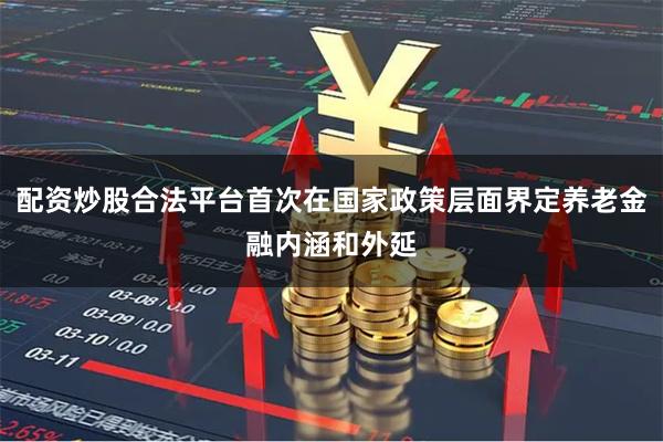 配资炒股合法平台首次在国家政策层面界定养老金融内涵和外延