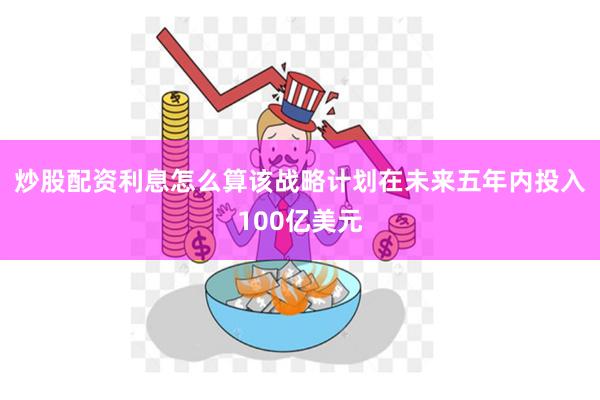 炒股配资利息怎么算该战略计划在未来五年内投入100亿美元