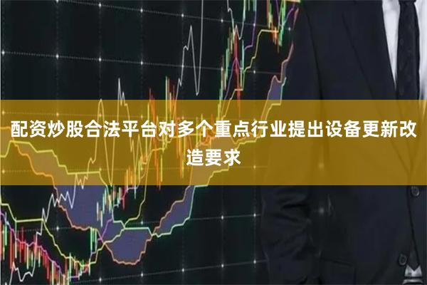 配资炒股合法平台对多个重点行业提出设备更新改造要求