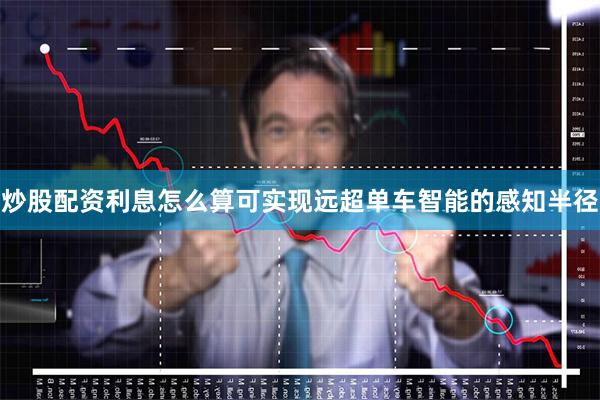 炒股配资利息怎么算可实现远超单车智能的感知半径