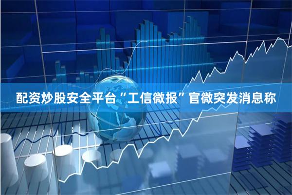 配资炒股安全平台“工信微报”官微突发消息称