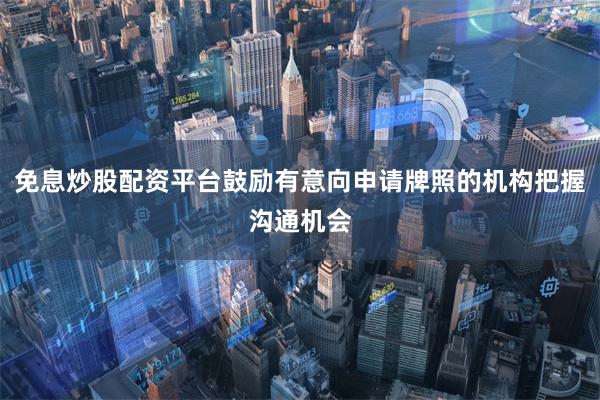 免息炒股配资平台鼓励有意向申请牌照的机构把握沟通机会