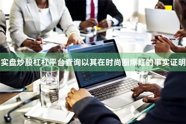 实盘炒股杠杠平台查询以其在时尚圈爆红的事实证明