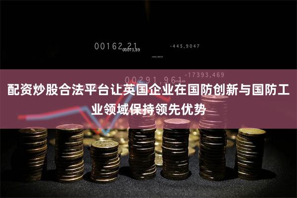 配资炒股合法平台让英国企业在国防创新与国防工业领域保持领先优